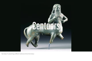 But today I’m presenting a different mythical animal: the Centaur.
 