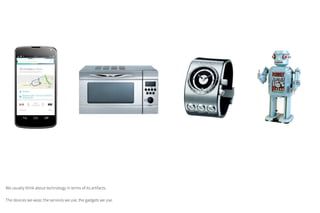 We usually think about technology in terms of its artifacts.
The devices we wear, the services we use, the gadgets we use.
 