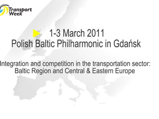 1-3 March 2011 Polish Baltic Philharmonic in Gdańsk Integration and competition in the transportation sector:  Baltic Region and Central & Eastern Europe 