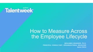 How to Measure Across
the Employee Lifecycle
BENJAMIN GRANGER, PH.D.
PRINCIPAL CONSULTANT, ORGANIZATIONAL BEHAVIOR
QUALTRICS
 