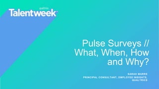 Pulse Surveys //
What, When, How
and Why?
SARAH MARRS
PRINCIPAL CONSULTANT, EMPLOYEE INSIGHTS,
QUALTRICS
 