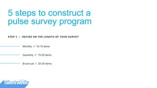 5 steps to construct a
pulse survey program
Monthly // 10-15 items
Quarterly // 15-20 items
Bi-annual // 20-30 items
STEP 3 // DECIDE ON THE LENGTH OF YOUR SURVEY
 
