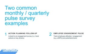 ACTION PLANNING FOLLOW-UP
Linked to an engagement survey (i.e. track
actions or key drivers)
1 2 EMPLOYEE ENGAGEMENT PULSE
Track employee attitudes / engagement
(e.g. eNPS) and potential drivers
Two common
monthly / quarterly
pulse survey
examples
 