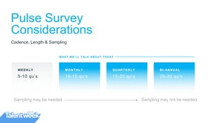Pulse Survey
Considerations
Cadence, Length & Sampling
WEEKLY
5-10 qu’s
MONTHLY
10-15 qu’s
QUARTERLY
15-20 qu’s
BI-ANNUAL
20-30 qu’s
WHAT WE’LL TALK ABOUT TODAY
Sampling may be needed Sampling may not be needed
 