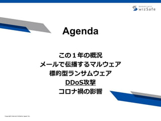Copyright Internet Initiative Japan Inc.Copyright Internet Initiative Japan Inc.
Agenda
この１年の概況
メールで伝播するマルウェア
標的型ランサムウェア
DDoS攻撃
コロナ禍の影響
 