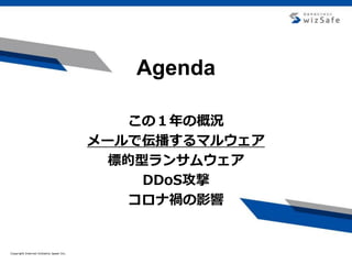 Copyright Internet Initiative Japan Inc.Copyright Internet Initiative Japan Inc.
Agenda
この１年の概況
メールで伝播するマルウェア
標的型ランサムウェア
DDoS攻撃
コロナ禍の影響
 