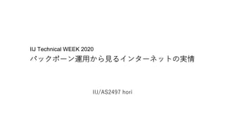 IIJ Technical WEEK 2020
バックボーン運⽤から⾒るインターネットの実情
IIJ/AS2497 hori
 