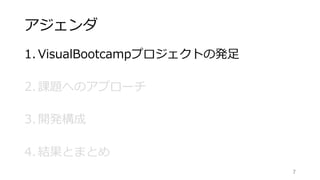 アジェンダ
1. VisualBootcampプロジェクトの発足
2. 課題へのアプローチ
3. 開発構成
4. 結果とまとめ
7
 