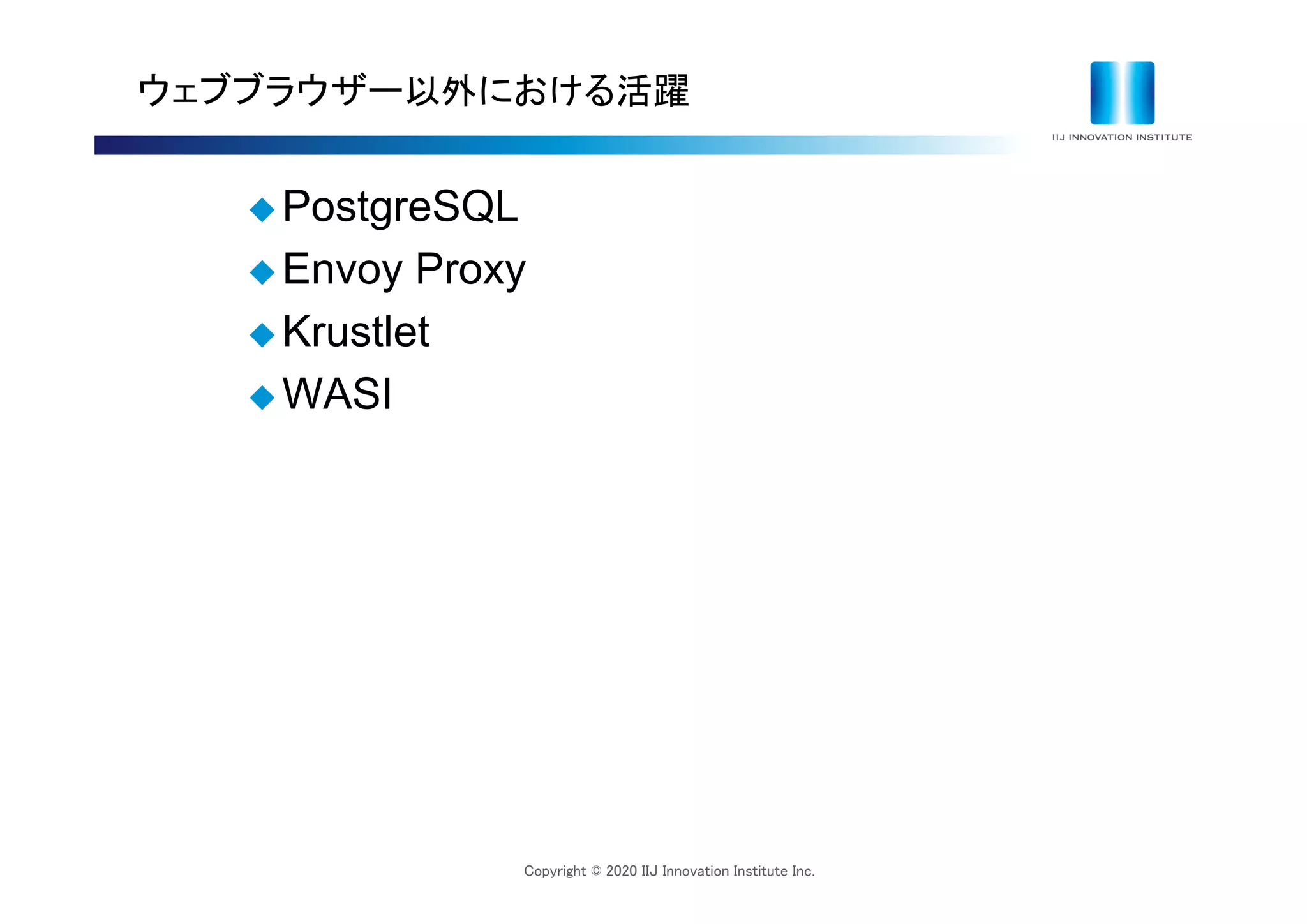 Copyright © 2020 IIJ Innovation Institute Inc.
ウェブブラウザー以外における活躍
 PostgreSQL
 Envoy Proxy
 Krustlet
 WASI
 