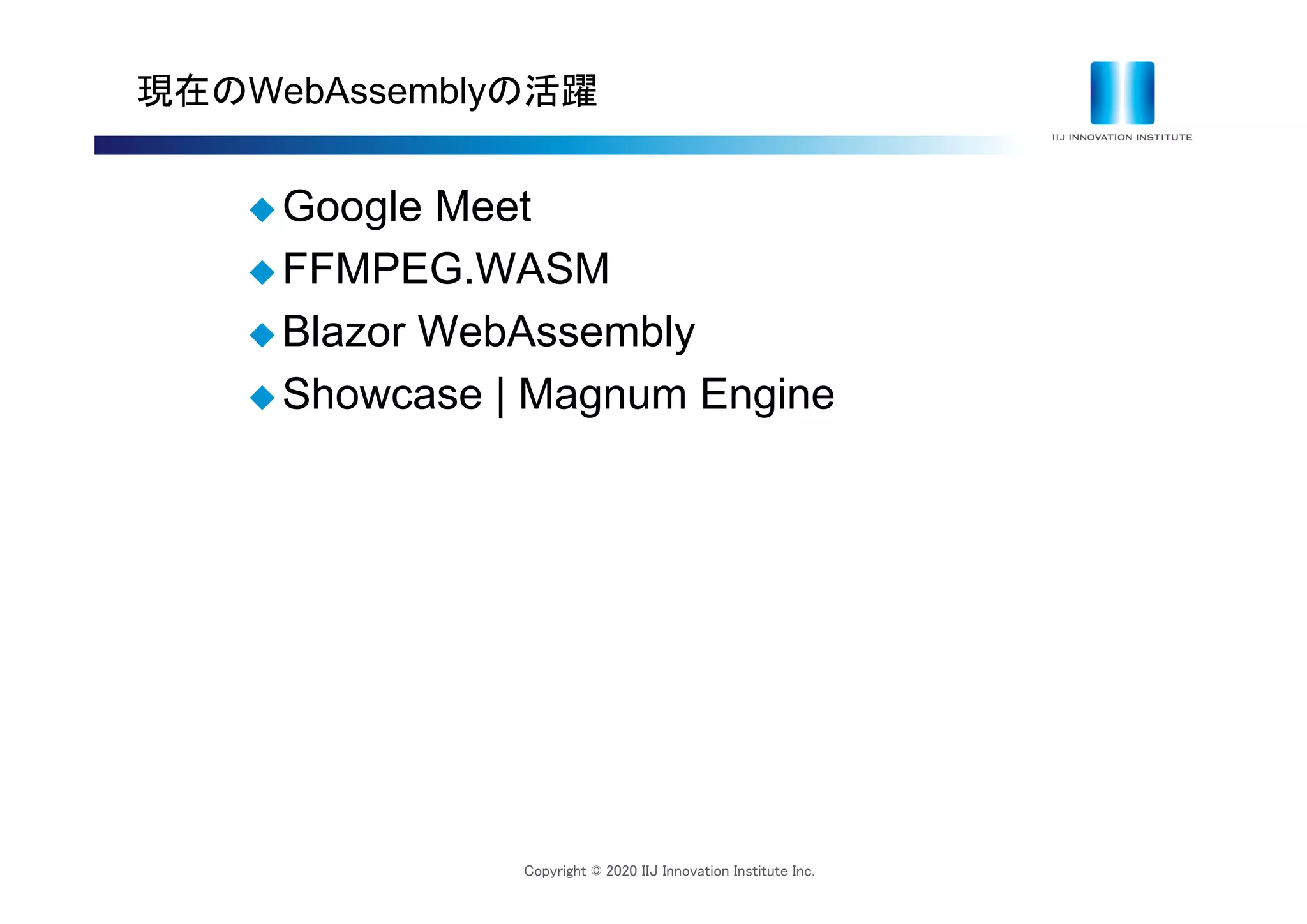 Copyright © 2020 IIJ Innovation Institute Inc.
現在のWebAssemblyの活躍
 Google Meet
 FFMPEG.WASM
 Blazor WebAssembly
 Showcase | Magnum Engine
 