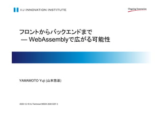 フロントからバックエンドまで
— WebAssemblyで広がる可能性
YAMAMOTO Yuji (山本悠滋)
2020-12-16 IIJ Technical WEEK 2020 DAY 3
 