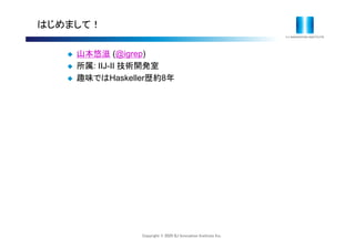 Copyright © 2020 IIJ Innovation Institute Inc.
はじめまして！
 山本悠滋 (@igrep)
 所属: IIJ-II 技術開発室
 趣味ではHaskeller歴約8年
 