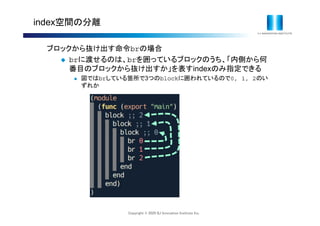 Copyright © 2020 IIJ Innovation Institute Inc.
index空間の分離
ブロックから抜け出す命令brの場合
 brに渡せるのは、brを囲っているブロックのうち、「内側から何
番目のブロックから抜け出すか」を表すindexのみ指定できる
 図ではbrしている箇所で3つのblockに囲われているので0, 1, 2のい
ずれか
 