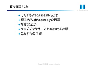 Copyright © 2020 IIJ Innovation Institute Inc.
📝今日話すこと
 そもそもWebAssemblyとは
 現在のWebAssemblyの活躍
 なぜ安全か
 ウェブブラウザー以外における活躍
 これからの活躍
 