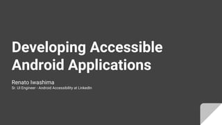 Developing Accessible
Android Applications
Renato Iwashima
Sr. UI Engineer - Android Accessibility at LinkedIn
 