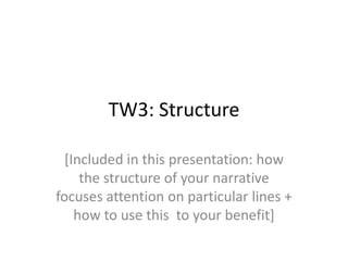 TW3: Structure
[Included in this presentation: how
the structure of your narrative
focuses attention on particular lines +
how to use this to your benefit]

 