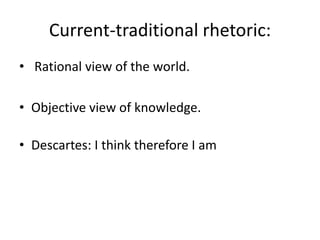 Current-traditional rhetoric:  Rational view of the world. Objective view of knowledge.Descartes: I think therefore I am