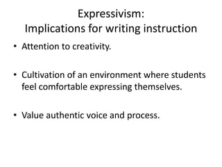 Expressivism: Implications for writing instructionAttention to creativity.Cultivation of an environment where students feel comfortable expressing themselves.Value authentic voice and process.