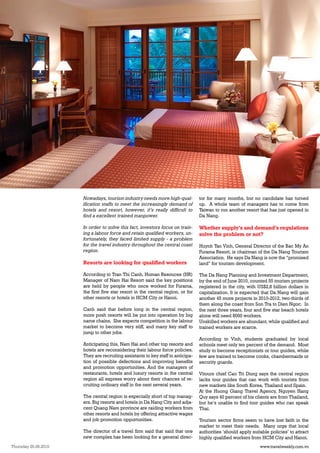 VIETNAM NEWS                                                                                                  9




                         Nowadays, tourism industry needs more high-qual-           tor for many months, but no candidate has turned
                         ification staffs to meet the increasingly demand of        up. A whole team of managers has to come from
                         hotels and resort, however, it’s really difficult to       Taiwan to run another resort that has just opened in
                         find a excellent trained manpower.                         Da Nang.

                         In order to solve this fact, investors focus on train-     Whether supply’s and demand’s regulations
                         ing a labour force and retain qualified workers, un-       solve the problem or not?
                         fortunately, they faced limited supply - a problem
                         for the travel industry throughout the central coast       Huynh Tan Vinh, General Director of the Bac My An
                         region.                                                    Furama Resort, is chairman of the Da Nang Tourism
                                                                                    Association. He says Da Nang is now the “promised
                         Resorts are looking for qualified workers                  land” for tourism development.

                         According to Tran Thi Canh, Human Resouces (HR)            The Da Nang Planning and Investment Department,
                         Manager of Nam Hai Resort said the key positions           by the end of June 2010, counted 55 tourism projects
                         are held by people who once worked for Furama,             registered in the city, with US$2,8 billion dollars in
                         the first five star resort in the central region, or for   capitalization. It is expected that Da Nang will gain
                         other resorts or hotels in HCM City or Hanoi.              another 45 more projects in 2010-2012, two-thirds of
                                                                                    them along the coast from Son Tra to Dien Ngoc. In
                         Canh said that before long in the central region,          the next three years, four and five star beach hotels
                         more posh resorts will be put into operation by big        alone will need 8000 workers.
                         name chains. She expects competition in the labour         Unskilled workers are abundant, while qualified and
                         market to become very stiff, and many key staff to         trained workers are scarce.
                         jump to other jobs.
                                                                                    According to Vinh, students graduated by local
                         Anticipating this, Nam Hai and other top resorts and       schools meet only ten percent of the demand. Most
                         hotels are reconsidering their labour force policies.      study to become receptionists or tour guides, while
                         They are recruiting assistants to key staff in anticipa-   few are trained to become cooks, chambermaids or
                         tion of possible defections and improving benefits         security guards.
                         and promotion opportunities. And the managers of
                         restaurants, hotels and luxury resorts in the central      Vitours chief Cao Tri Dung says the central region
                         region all express worry about their chances of re-        lacks tour guides that can work with tourists from
                         cruiting ordinary staff in the next several years.         new markets like South Korea, Thailand and Spain.
                                                                                    At the Huong Giang Travel Agency, Nguyen Hang
                         The central region is especially short of top manag-       Quy says 40 percent of his clients are from Thailand,
                         ers. Big resorts and hotels in Da Nang City and adja-      but he’s unable to find tour guides who can speak
                         cent Quang Nam province are raiding workers from           Thai.
                         other resorts and hotels by offering attractive wages
                         and job promotion opportunities.                           Tourism sector firms seem to have lost faith in the
                                                                                    market to meet their needs. Many urge that local
                         The director of a travel firm said that said that one      authorities ‘should apply suitable policies’ to attract
                         new complex has been looking for a general direc-          highly qualified workers from HCM City and Hanoi.
Thursday 26.08.2010                                                                                               www.travelweekly.com.vn
 