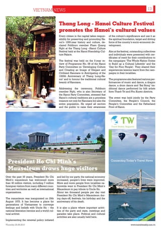 VIETNAM NEWS                                                                                                13


                                                  Thang Long - Hanoi Culture Festival
                                                  promotes the Hanoi’s cultural values
                                                  Every citizen in the capital takes respon-     of the culture’s significance and use it as
                                                  sibility for preserving and promoting Ha-      the spiritual foundation, target and driving
                                                  noi’s 1000-year history and culture, de-       force of the country’s socio-economic de-
                                                  clared Politburo member Pham Quang             velopment.
                                                  Nghi at the Thang Long –Hanoi Culture
                                                  Festival held at the Hanoi Friendship Cul-     Also at the festival, outstanding collectives
                                                  ture Palace.                                   and individuals were presented with cer-
                                                                                                 tificates of merit for their contributions to
                                                  The festival was held on the 5-year re-        the campaigns ‘The Whole Nation Unites
                                                  view of Programme No. 08 of the Hanoi          to Build up a Cultural Lifestyle’ and the
                                                  Party Committee on ‘Developing Culture         ‘Day for Poor People’. They shared their
                                                  and Creating an Image of Elegant and           experiences lessons learnt from the cam-
                                                  Civilized Hanoians in Anticipating of the      paigns in their localities.
                                                  1000th Anniversary of Thang Long-Ha-
                                                  noi’ and to honour the traditional cultural    The programme also featured various per-
                                                  beauty of Hanoians.                            formances of music and dance, a dragon
                                                                                                 dance, a drum dance and ‘Bai Bong’ tra-
                                                  Addressing the ceremony, Politburo             ditional dance performed by folk artists
                                                  member Nghi, who is also Secretary of          form Thanh Tri and Phu Xuyen districts.
                                                  the Hanoi Party Committee, stressed that
                                                  Hanoi’s cultural traditions are a priceless    The event was held jointly by the Party
                                                  treasure not only for Hanoians but also the    Committee, the People’s Council, the
                                                  entire population. He urged all sectors        People’s Committee and the Fatherland
                                                  and the public to raise their awareness        Front of Hanoi.




  President Ho Chi Minh’s
  Mausoleum draws huge visitors
Over the past 35 years, President Ho Chi         and led by our party, the national economy
Minh’s mausoleum has welcomed more               increased, people’s lives were improved.
than 40 million visitors, including 7 million    More and more people from localities na-
foreigner visitors from many different coun-     tionwide went to President Ho Chi Minh’s
tries and territories as well as international   Mausoleum to pay tribute to Uncle Ho.
organizations.                                   About ten thousand people per day visit
                                                 President Ho Chi Minh’s Mausoleum dur-
The mausoleum was inaugurated on 29th            ing days-off, festivals, his birthday and the
August 1975. It has become a place for           anniversary of his death.
generations of Vietnamese to converge
feelings and beliefs with Uncle Ho – the         It is also a place where important activi-
national liberation heroine and a world cul-     ties of the party and state, meetings and
tural activist.                                  parades take place. Political and cultural
                                                 activities are also usually held here.
Implementing the renewal policy initiated
Thursday 26.08.2010                                                                                                   www.travelweekly.com.vn
 