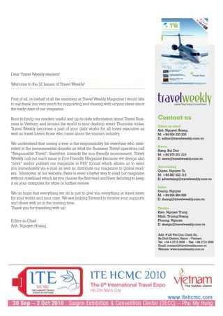 Off
                                                                                                                                                                        icia
                                                                                                                                                                            lM
                                                                                                                                                                              ed
                                                                                                                                                                                 ia
                                                                                                                                                                                      Pa
                                                                                                                                                                                         rtne
                                                                                                                                                                                              r fo
                                                                                                                                                                                                  r:




                                                                                      26 Aug, 2010
                                                                                                     07
                                                                                                     Six Senses Hideaway Con Dao
                                                                                                     set to open in December



Dear Travel Weekly readers!                                                                          36-37
                                                                                                     10 culture and customs of Spanish
                                                                                                     to know when travelling & living in Spain
                                                                                                                                                          Private Travel

                                                                                                     38-39
                                                                                                     How to Live in a Different Country
                                                                                                     for a Short Time




Welcome to the 32 Issues of Travel Weekly!                                                                                      www.travelweekly.com.vn




First of all, on behalf of all the members at Travel Weekly Magazine I would like
to say thank you very much for supporting and sharing with us your ideas since
the early days of our magazine.

Born to bring our readers useful and up-to-date information about Travel Busi-      Contact us
ness in Vietnam and around the world to your desktop every Thursday, today,
                                                                                    Editor-in-chief
Travel Weekly becomes a part of your daily works for all travel executive as        Anh. Nguyen Hoang
well as travel lovers those who cares about the tourism industry.                   M: +84 904 230 230
                                                                                    E: editor@travelweekly.com.vn
We understand that saving a tree is the responsibility for everyone who inter-
                                                                                    News
ested in the environmental disaster as what the Business Travel operators call      Hang. Bui Duc
“Responsible Travel”, therefore, towards the eco-friendly environment, Travel       M: +84 979 051 210
Weekly call our each issue is Eco-Friendly Magazine because we design and           E: news@travelweekly.com.vn
“print” and/or publish our magazine in PDF format which allows us to send
                                                                                    Advertising
you immediately via e-mail as well as distribute our magazine to global read-
                                                                                    Quyen. Nguyen Tu
ers. Moreover, at our website, there is even a better way to read our magazine      M: +84 987 622 113
without download which let you choose the first read and then deciding to keep      E: advertising@travelweekly.com.vn
it on your computer for store or further review.
                                                                                    Sales
                                                                                    Duong. Nguyen
We do hope that everything we do is just to give you everything in travel news      M: +84 904 884 099
for your works and your care. We are looking forward to receive your supports       E: duong@travelweekly.com.vn
and share with us in the coming time.
Thank you for travelling with us!                                                   Design
                                                                                    Kien. Nguyen Trung
                                                                                    Minh. Truong Hoang
Editor-in-Chief                                                                     Phuong. Nguyen
                                                                                    E: design@travelweekly.com.vn
Anh. Nguyen Hoang

                                                                                    Add: #130 Pho Duc Chinh Str.,
                                                                                    Ba Dinh District, Hanoi – Vietnam
                                                                                    Tel: +84 4 3715 3558 - Fax: +84 3715 3560
                                                                                    Email: contact@travelweekly.com.vn
                                                                                    Website: www.travelweekly.com.vn
 