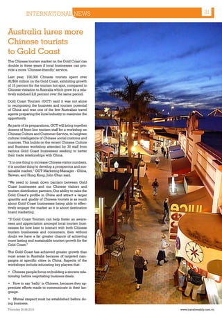 INTERNATIONAL NEWS                                           21


Australia lures more
Chinese tourists
to Gold Coast
The Chinese tourism market on the Gold Coast can
double in three years if local businesses can pro-
vide a more ‘Chinese-friendly’ service.

Last year, 106,000 Chinese tourists spent over
AU$60 million on the Gold Coast, exhibiting growth
of 15 percent for the tourism hot spot, compared to
Chinese visitation to Australia which grew by a rela-
tively subdued 2,8 percent over the same period.

Gold Coast Tourism (GCT) said it was not alone
in recognising the business and tourism potential
of China and was one of the few Australian travel
agents preparing the local industry to maximise the
opportunity.

As parts of its preparations, GCT will bring together
dozens of front-line tourism staff for a workshop on
Chinese Culture and Customer Service, to heighten
cultural intelligence of Chinese social customs and
nuances. This builds on the recent Chinese Culture
and Business workshop attended by 30 staff from
various Gold Coast businesses seeking to better
their trade relationships with China.

“It is one thing to increase Chinese visitor numbers,
it is another thing to develop a prosperous and sus-
tainable market,” GCT Marketing Manager - China,
Taiwan, and Hong Kong, John Chan said.

“We need to break down barriers between Gold
Coast businesses and our Chinese visitors and
tourism distribution partners. Our ability to raise the
Gold Coast’s profile in China and attract a larger
quantity and quality of Chinese tourists is as much
about Gold Coast businesses being able to effec-
tively engage the market as it is about destination
brand marketing.

“If Gold Coast Tourism can help foster an aware-
ness and appreciation amongst local tourism busi-
nesses for how best to interact with both Chinese
tourism businesses and consumers, then without
doubt we have a far greater chance of achieving
more lasting and sustainable tourism growth for the
Gold Coast.”

The Gold Coast has achieved greater growth than
most areas in Australia because of targeted cam-
paigns at specific cities in China. Aspects of the
workshops include educating key players that:

• Chinese people focus on building a sincere rela-
tionship before negotiating business deals.

• How to say ‘hello’ in Chinese, because they ap-
preciate efforts made to communicate in their lan-
guage.

• Mutual respect must be established before do-
ing business.
Thursday 26.08.2010                                       www.travelweekly.com.vn
 