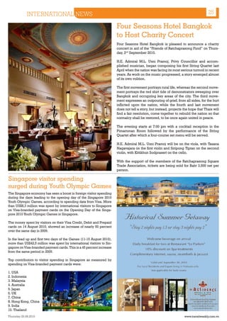 INTERNATIONAL NEWS                                                                                                      25

                                                                        Four Seasons Hotel Bangkok
                                                                        to Host Charity Concert
                                                                        Four Seasons Hotel Bangkok is pleased to announce a charity
                                                                        concert in aid of the “Friends of Ratchaprasong Fund” on Thurs-
                                                                        day, 2nd September 2010.

                                                                        H.E. Admiral M.L. Usni Pramoj, Privy Councillor and accom-
                                                                        plished musician, began composing his first String Quartet last
                                                                        April when the nation was facing its most serious turmoil in recent
                                                                        years. As work on the music progressed, a story emerged almost
                                                                        of its own volition.

                                                                        The first movement portrays rural life, whereas the second move-
                                                                        ment portrays the red shirt tide of demonstrators sweeping over
                                                                        Bangkok and occupying key areas of the city. The third move-
                                                                        ment expresses an outpouring of grief, from all sides, for the hurt
                                                                        inflicted upon the nation, while the fourth and last movement
                                                                        does not tell a story, but instead, projects the hope that Thais will
                                                                        find a fair resolution, come together to rebuild the nation so that
                                                                        normalcy shall be restored, to be once again united in peace.

                                                                        The evening starts at 7:00 pm with a cocktail reception in the
                                                                        Pimarnman Room followed by the performance of the String
                                                                        Quartet after which a four-course set menu will be served.

                                                                        H.E. Admiral M.L. Usni Pramoj will be on the viola, with Tasana
                                                                        Nagavajara on the first violin and Siripong Tiptan on the second
                                                                        violin, with Kittikhun Sodprasert on the cello.

                                                                        With the support of the members of the Ratchaprasong Square
                                                                        Trade Association, tickets are being sold for Baht 3,500 net per
                                                                        person.

Singapore visitor spending
surged during Youth Olympic Games
The Singapore economy has seen a boost in foreign visitor spending
during the days leading to the opening day of the Singapore 2010
Youth Olympic Games, according to spending data from Visa. More
than US$8,3 million was spent by international visitors to Singapore
on Visa-branded payment cards on the Opening Day of the Singa-
pore 2010 Youth Olympic Games in Singapore.

The money spent by visitors on their Visa Credit, Debit and Prepaid
cards on 14 August 2010, showed an increase of nearly 50 percent
over the same day in 2009.

In the lead up and first two days of the Games (11-15 August 2010),
more than US$42,5 million was spent by international visitors to Sin-
gapore on Visa-branded payment cards. This is a 45 percent increase
from the same period in 2009.

Top contributors to visitor spending in Singapore as measured by
spending on Visa-branded payment cards were:

1. USA
2. Indonesia
3. Malaysia
4. Australia
5. Japan
6. UK
7. China
8. Hong Kong, China
9. India
10. Thailand
Thursday 26.08.2010                                                                                                  www.travelweekly.com.vn
 