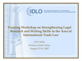 Training Workshop on Strengthening Legal Research and Writing Skills in the Area of International Trade Law (TW 363E) Pretoria, South Africa August 13-16, 2007 