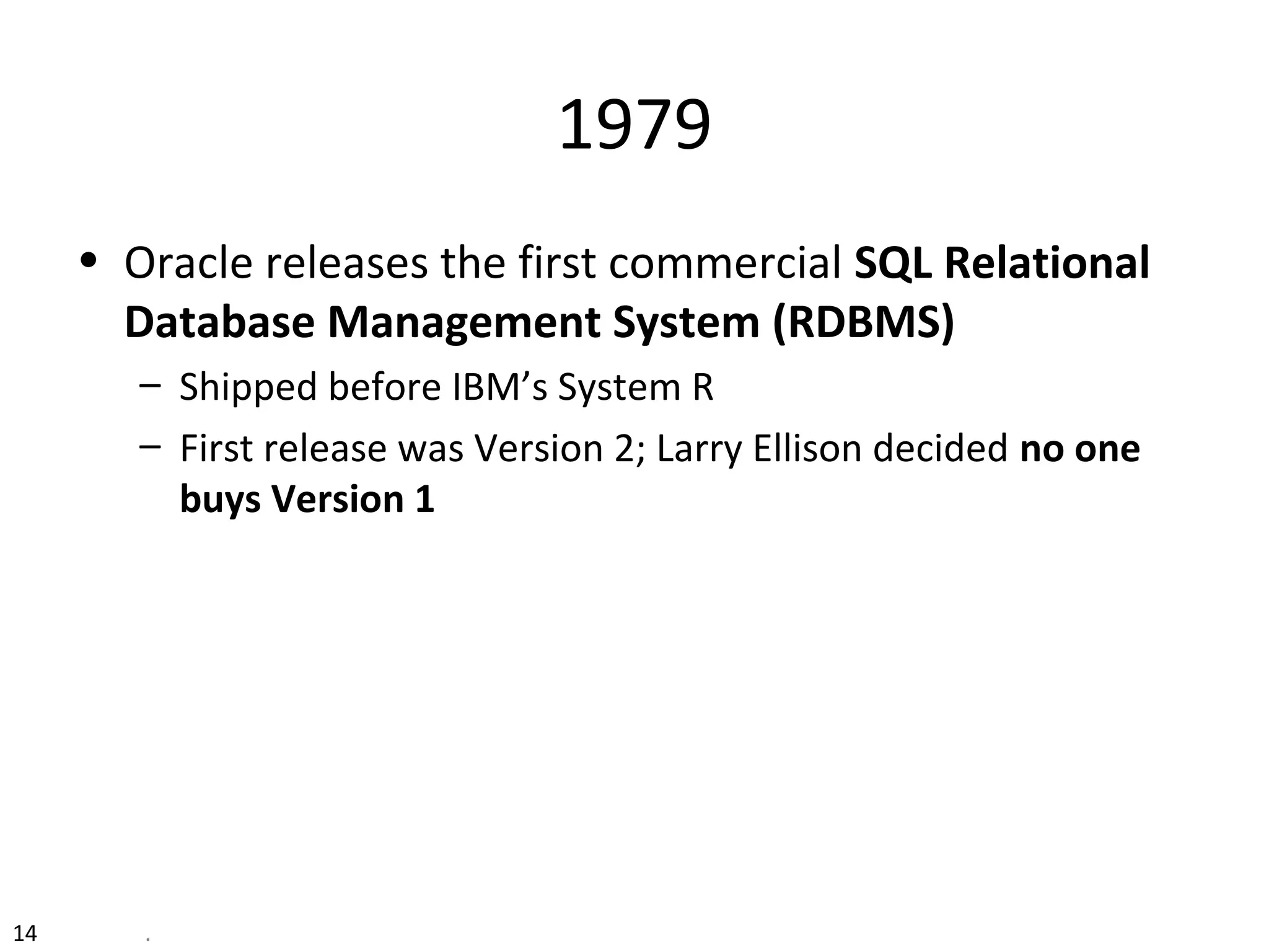 14 .
1979
• Oracle releases the first commercial SQL Relational
Database Management System (RDBMS)
– Shipped before IBM’s System R
– First release was Version 2; Larry Ellison decided no one
buys Version 1
 