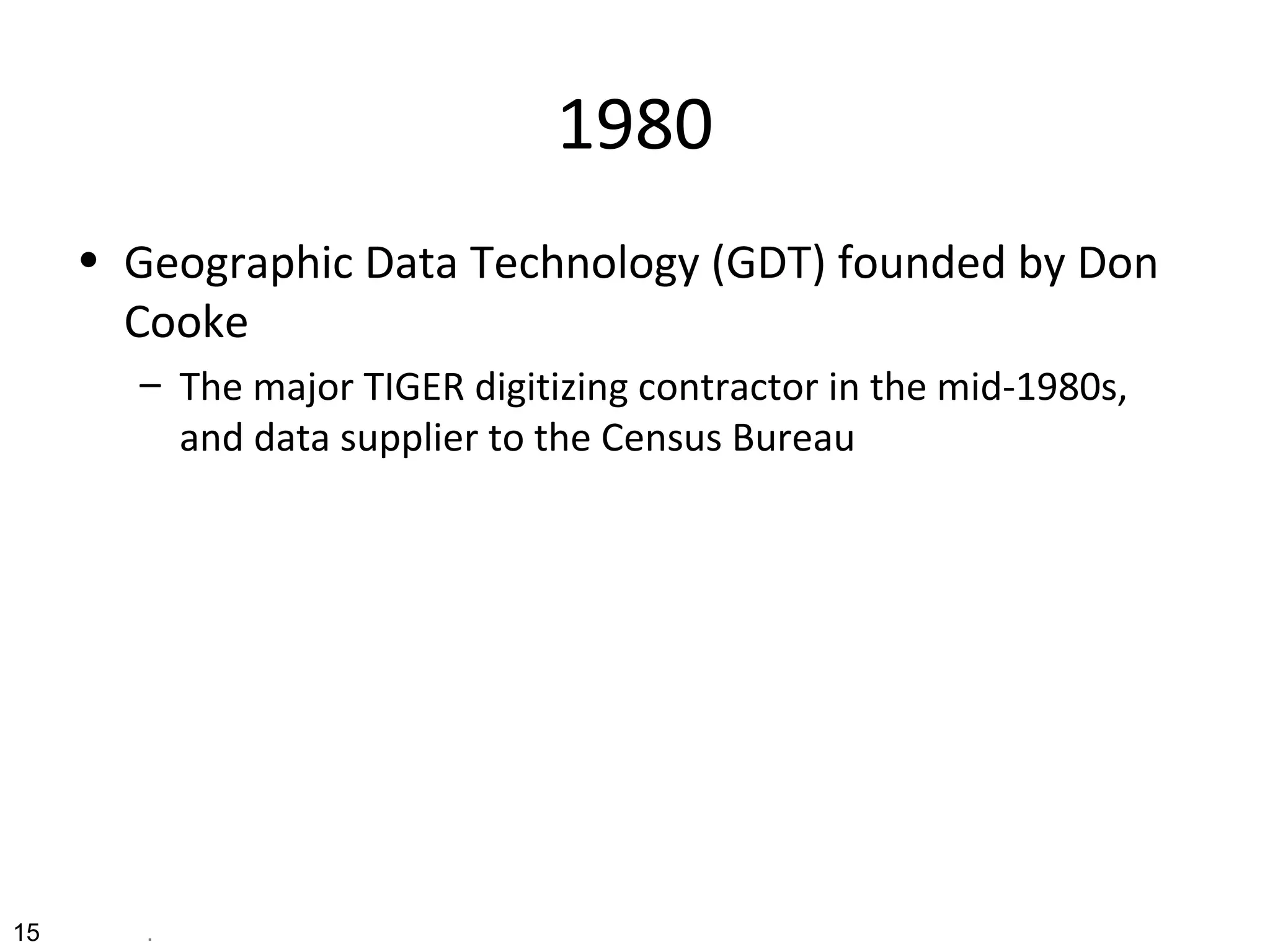 1980
• Geographic Data Technology (GDT) founded by Don
Cooke
– The major TIGER digitizing contractor in the mid-1980s,
and data supplier to the Census Bureau
15 .
 