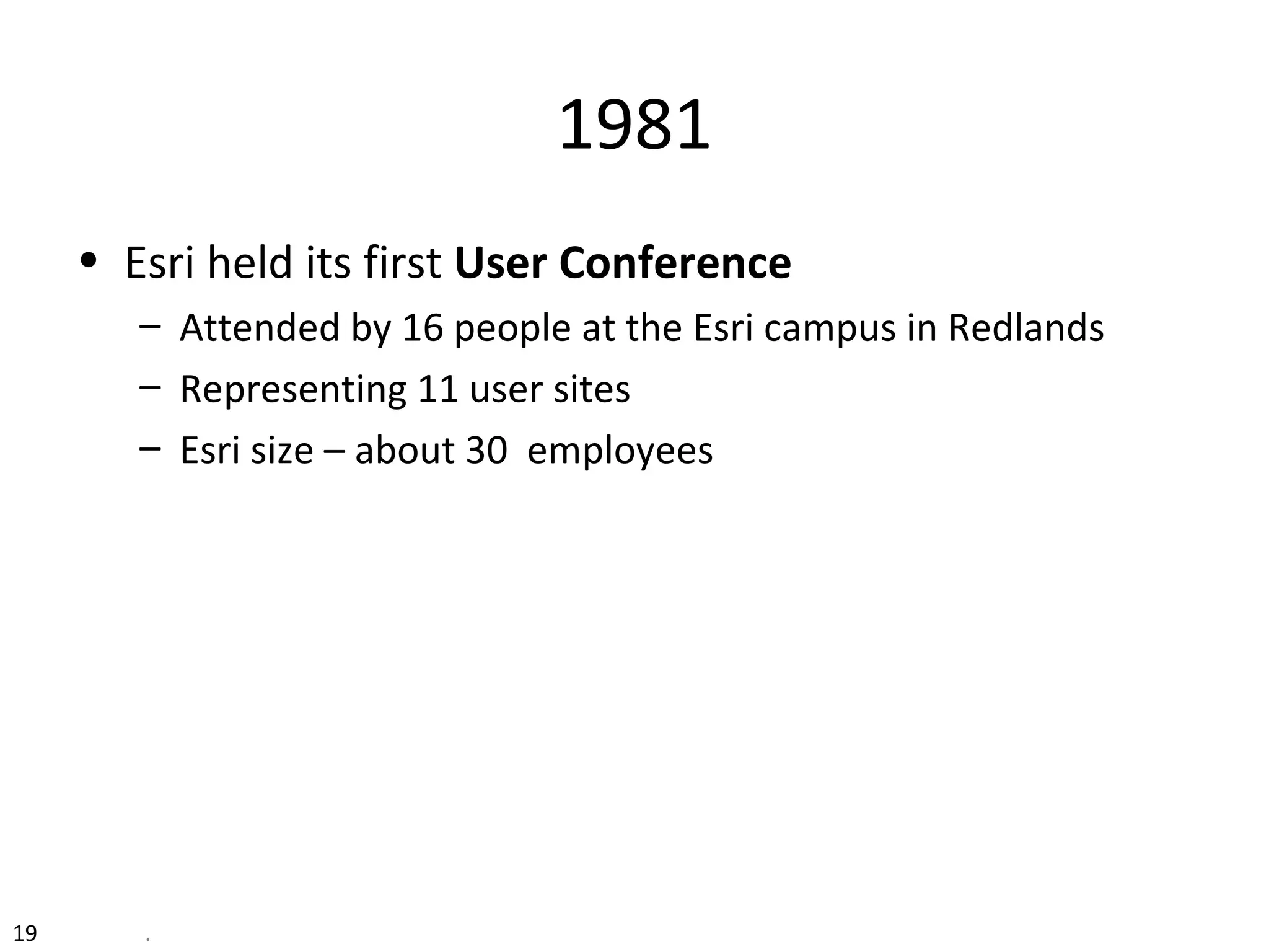 1981
• Esri held its first User Conference
– Attended by 16 people at the Esri campus in Redlands
– Representing 11 user sites
– Esri size – about 30 employees
19 .
 