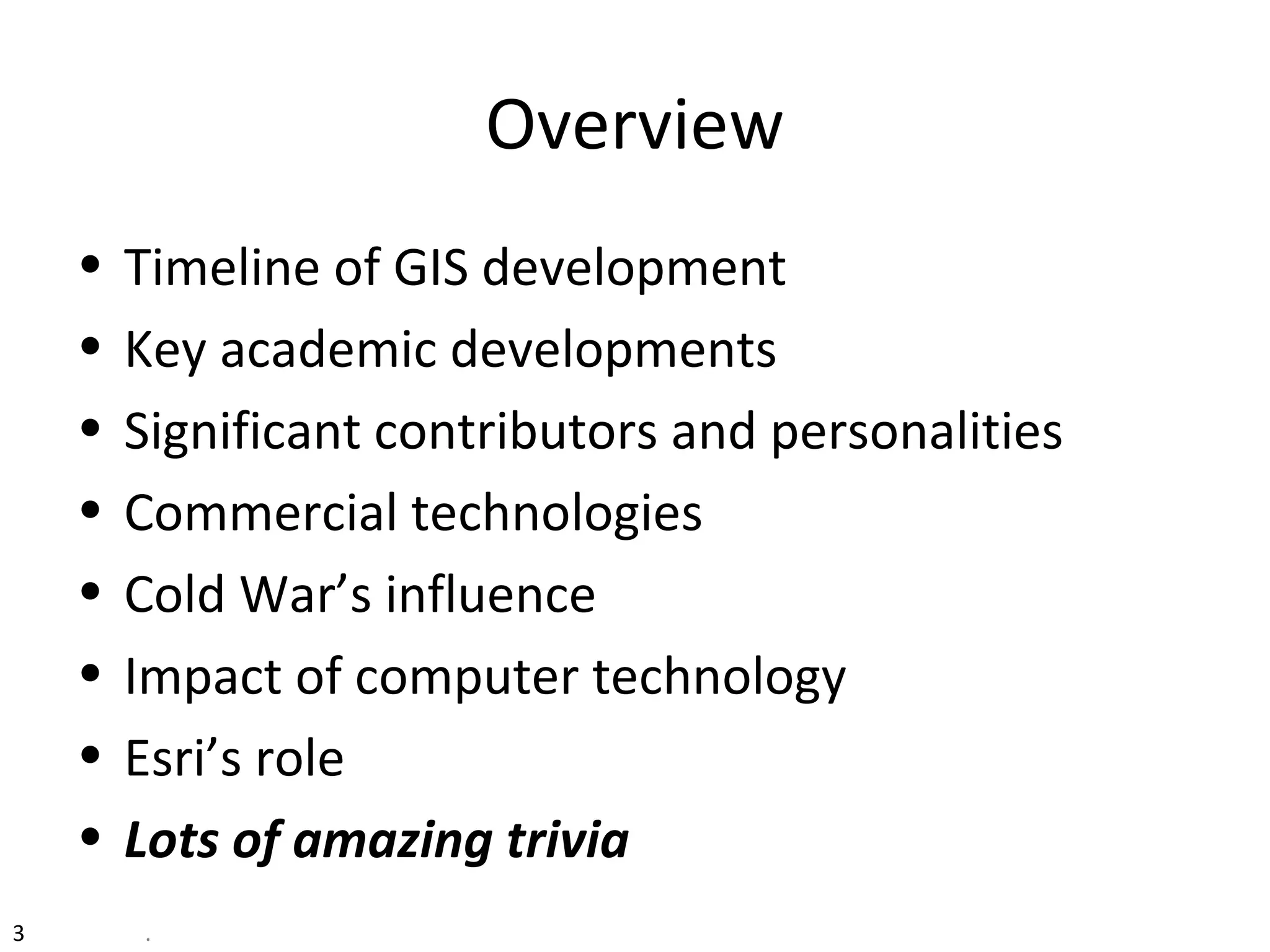 3 .
Overview
• Timeline of GIS development
• Key academic developments
• Significant contributors and personalities
• Commercial technologies
• Cold War’s influence
• Impact of computer technology
• Esri’s role
• Lots of amazing trivia
 
