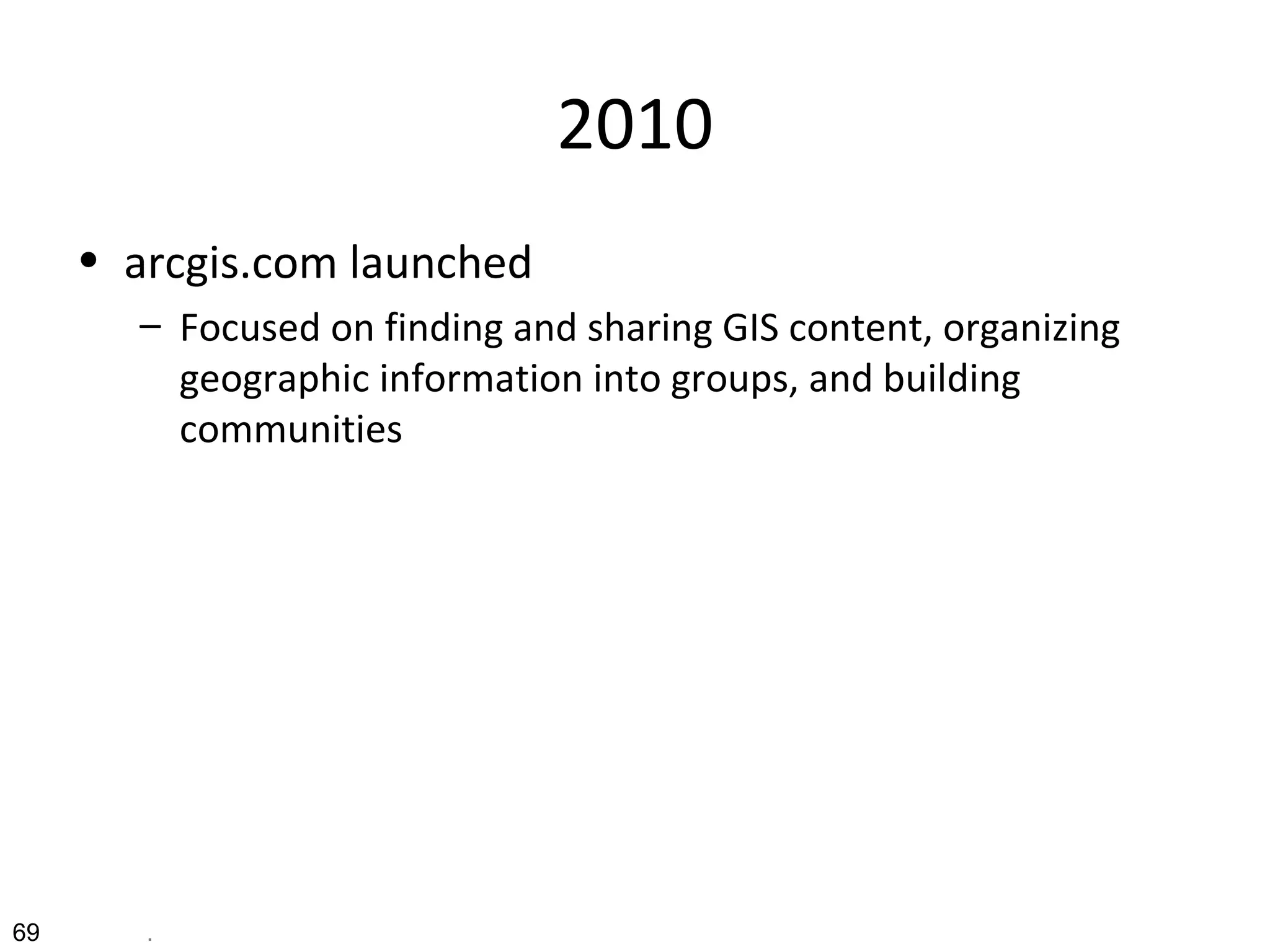 2010
• arcgis.com launched
– Focused on finding and sharing GIS content, organizing
geographic information into groups, and building
communities
69 .
 