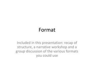 Format
Included in this presentation: recap of
structure, a narrative workshop and a
group discussion of the various formats
you could use

 