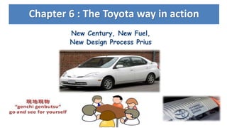 Chapter 6 : The Toyota way in action
New Century, New Fuel,
New Design Process Prius
 