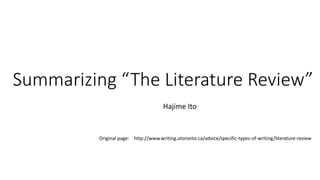 Summarizing “The Literature Review”
Hajime Ito

Original page: http://www.writing.utoronto.ca/advice/specific-types-of-writing/literature-review

 