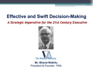 A Strategic Imperative for the 21st Century Executive
Effective and Swift Decision-Making
Mr. Bharat Wakhlu
President & Founder, TWA
 