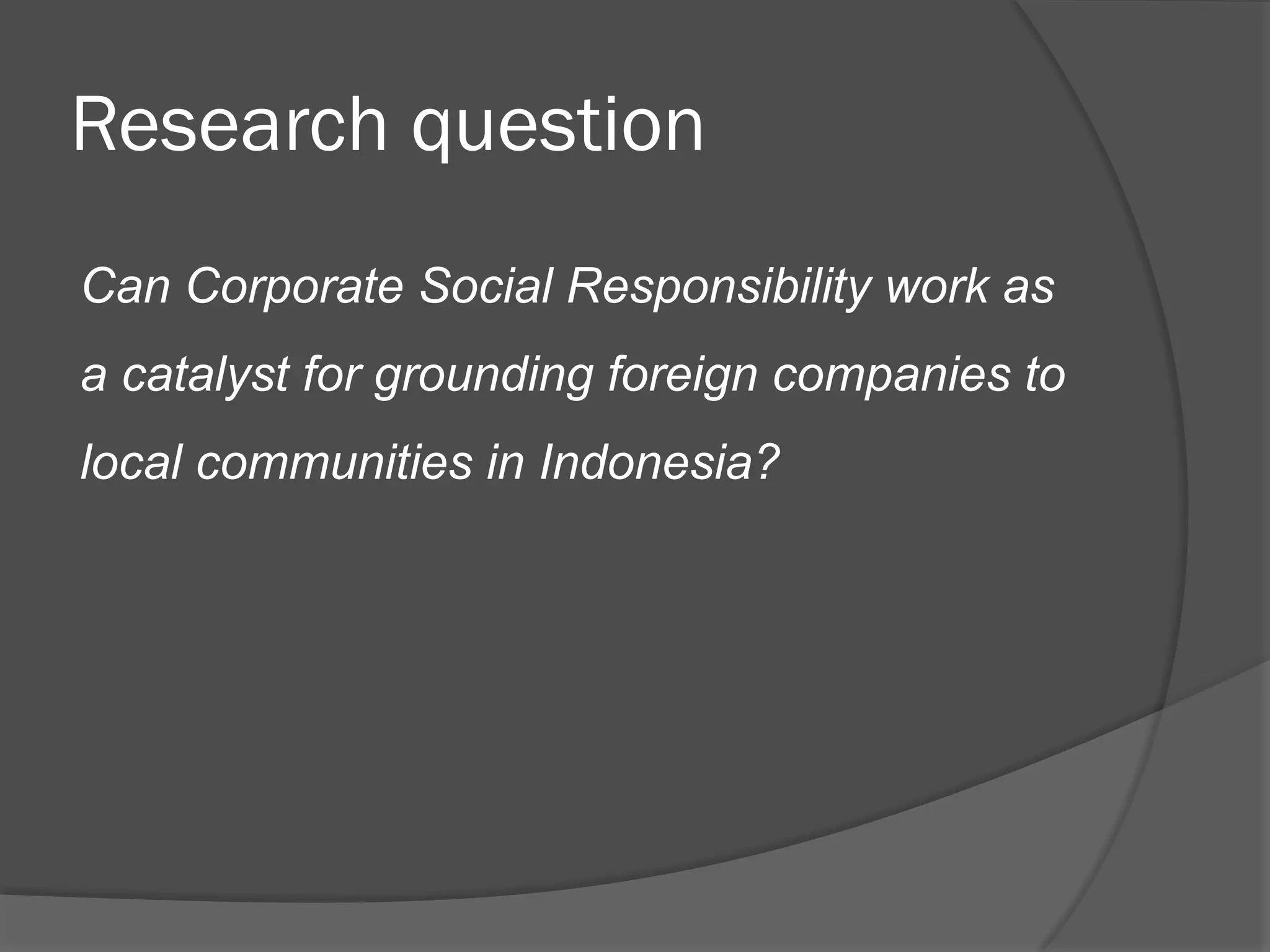 Research question
Can Corporate Social Responsibility work as
a catalyst for grounding foreign companies to
local communities in Indonesia?

 