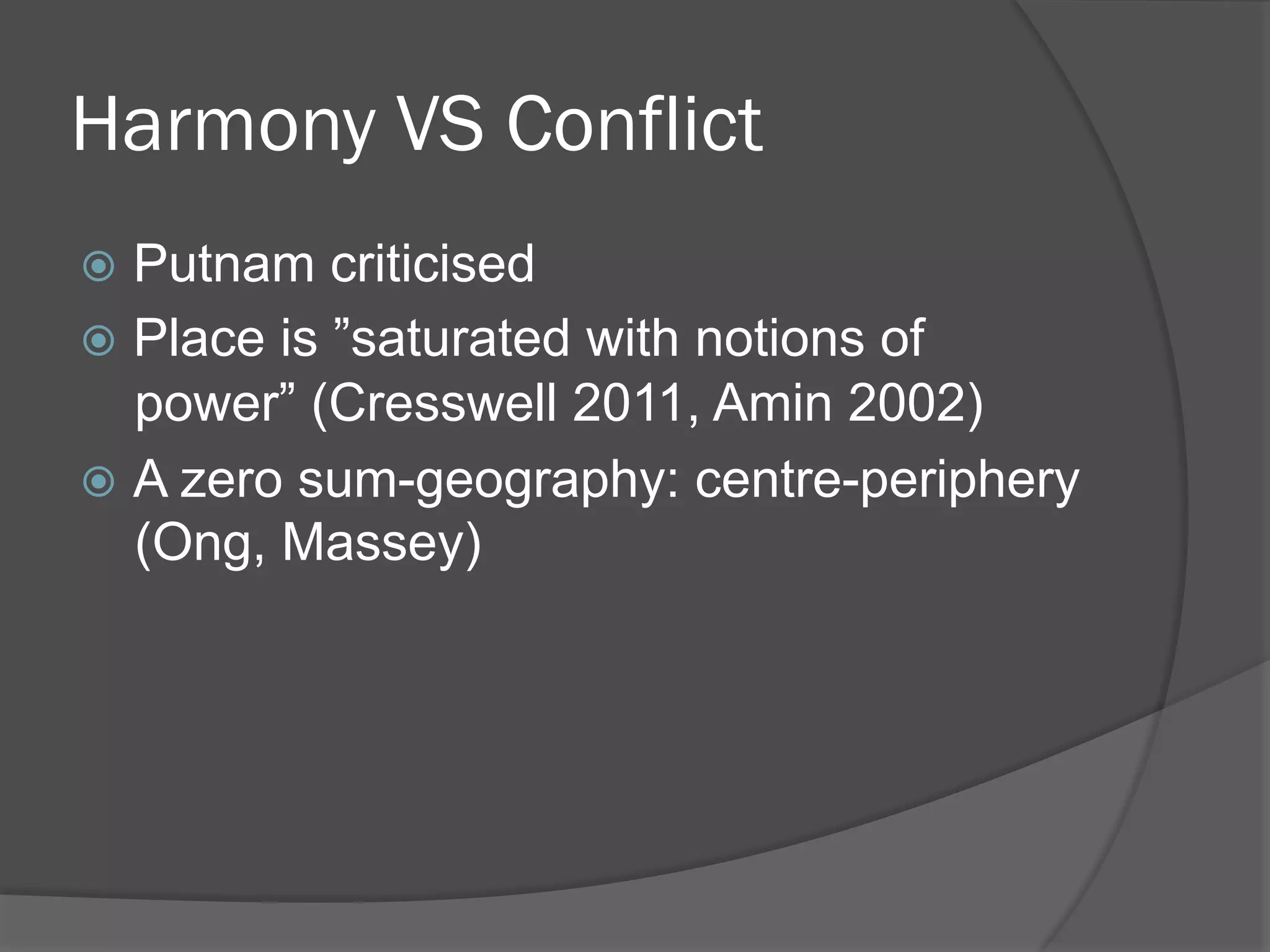Harmony VS Conflict
!  Putnam

criticised
!  Place is ”saturated with notions of
power” (Cresswell 2011, Amin 2002)
!  A zero sum-geography: centre-periphery
(Ong, Massey)

 
