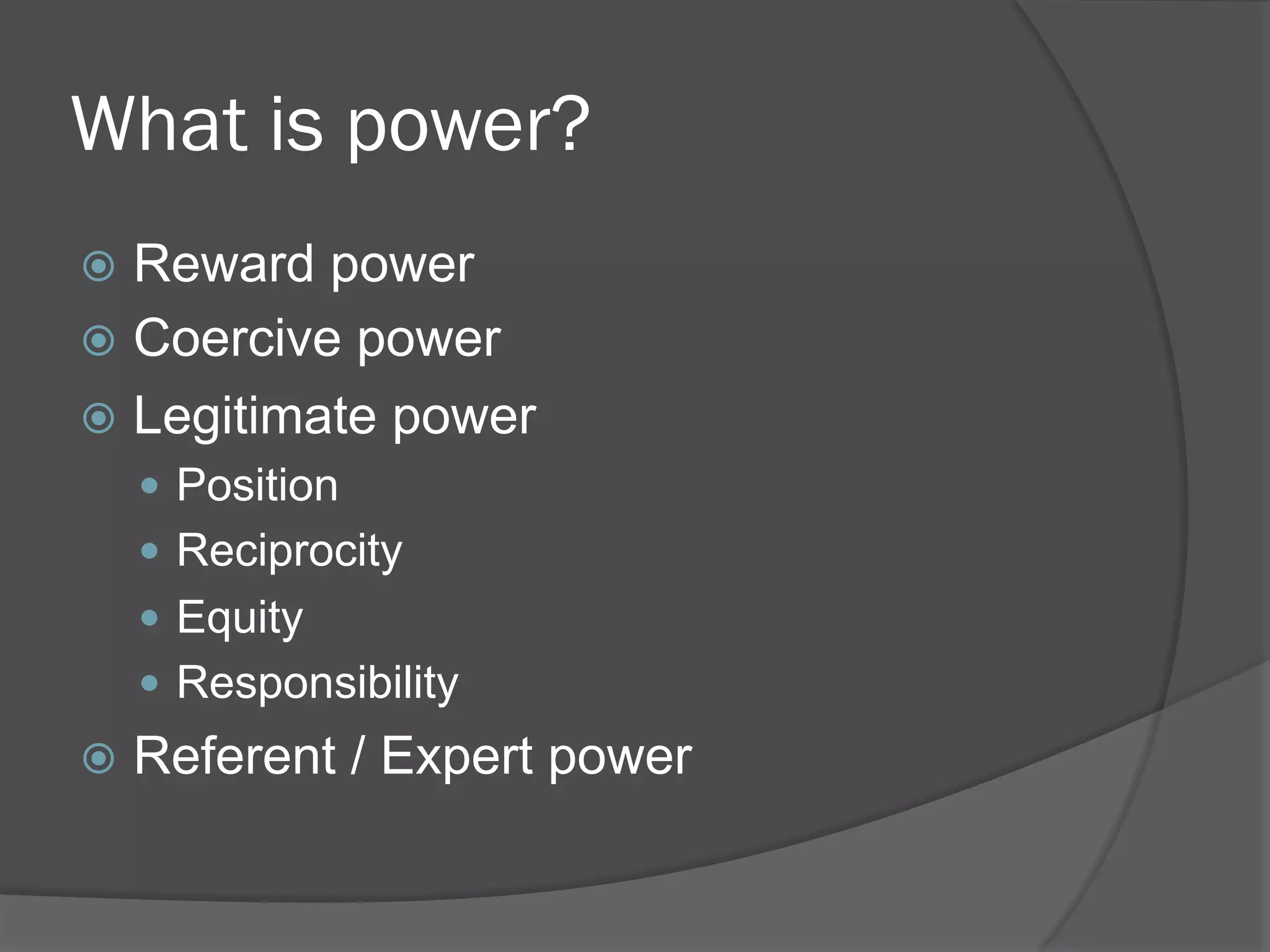 What is power?
!  Reward

power
!  Coercive power
!  Legitimate power
"  Position
"  Reciprocity
"  Equity
"  Responsibility

!  Referent

/ Expert power

 