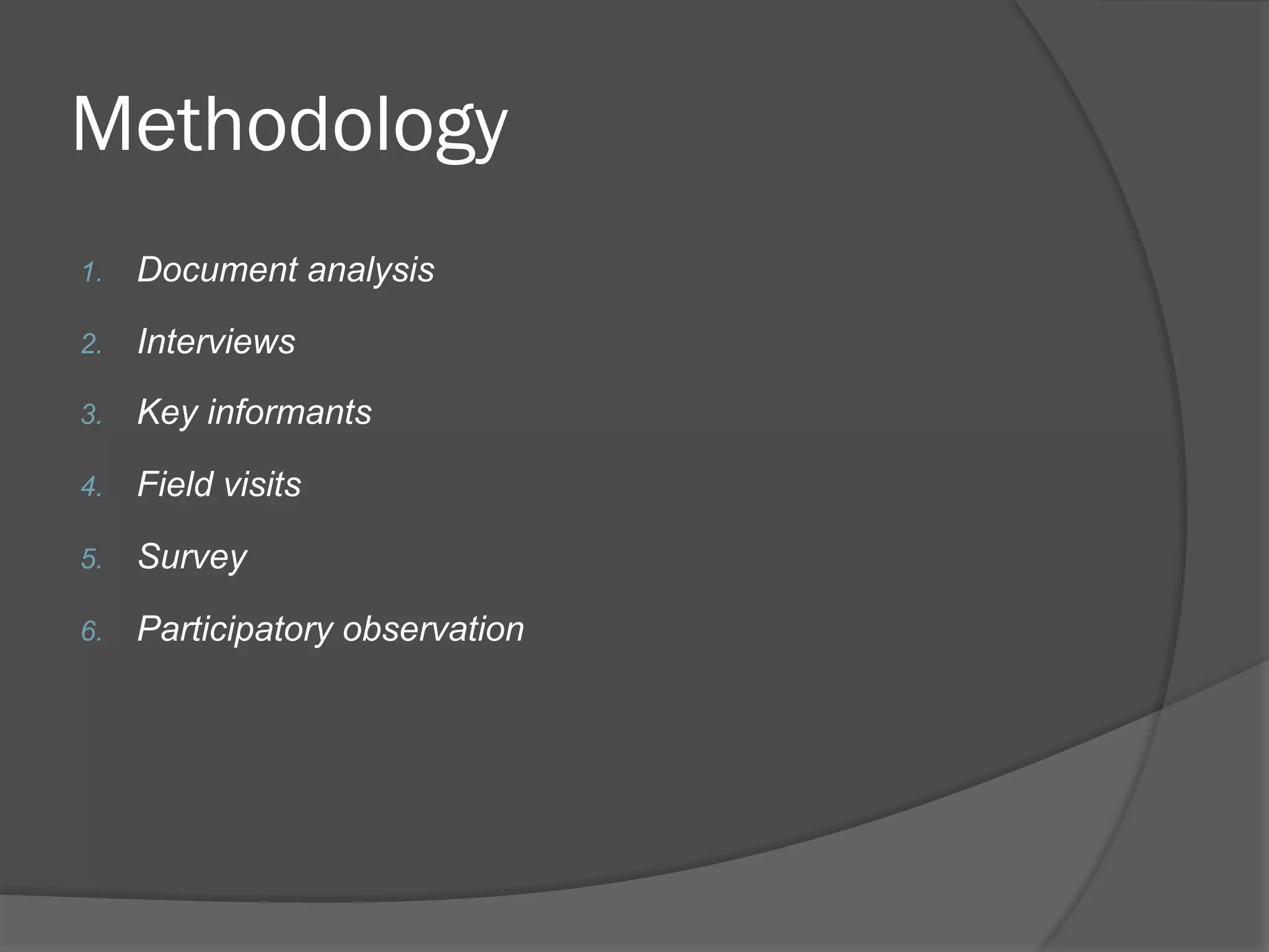 Methodology
1. 

Document analysis

2. 

Interviews

3. 

Key informants

4. 

Field visits

5. 

Survey

6. 

Participatory observation

 