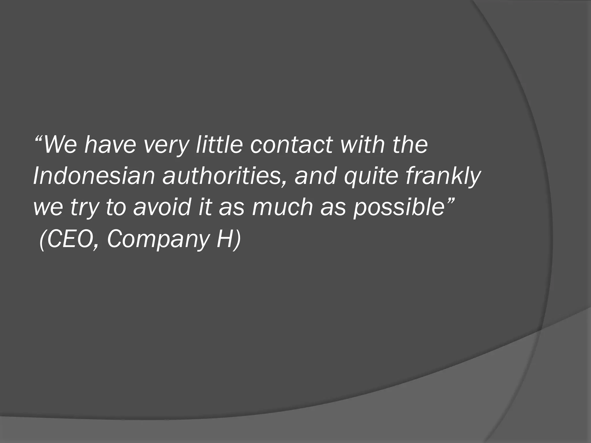 “We have very little contact with the
Indonesian authorities, and quite frankly
we try to avoid it as much as possible”
(CEO, Company H)

 