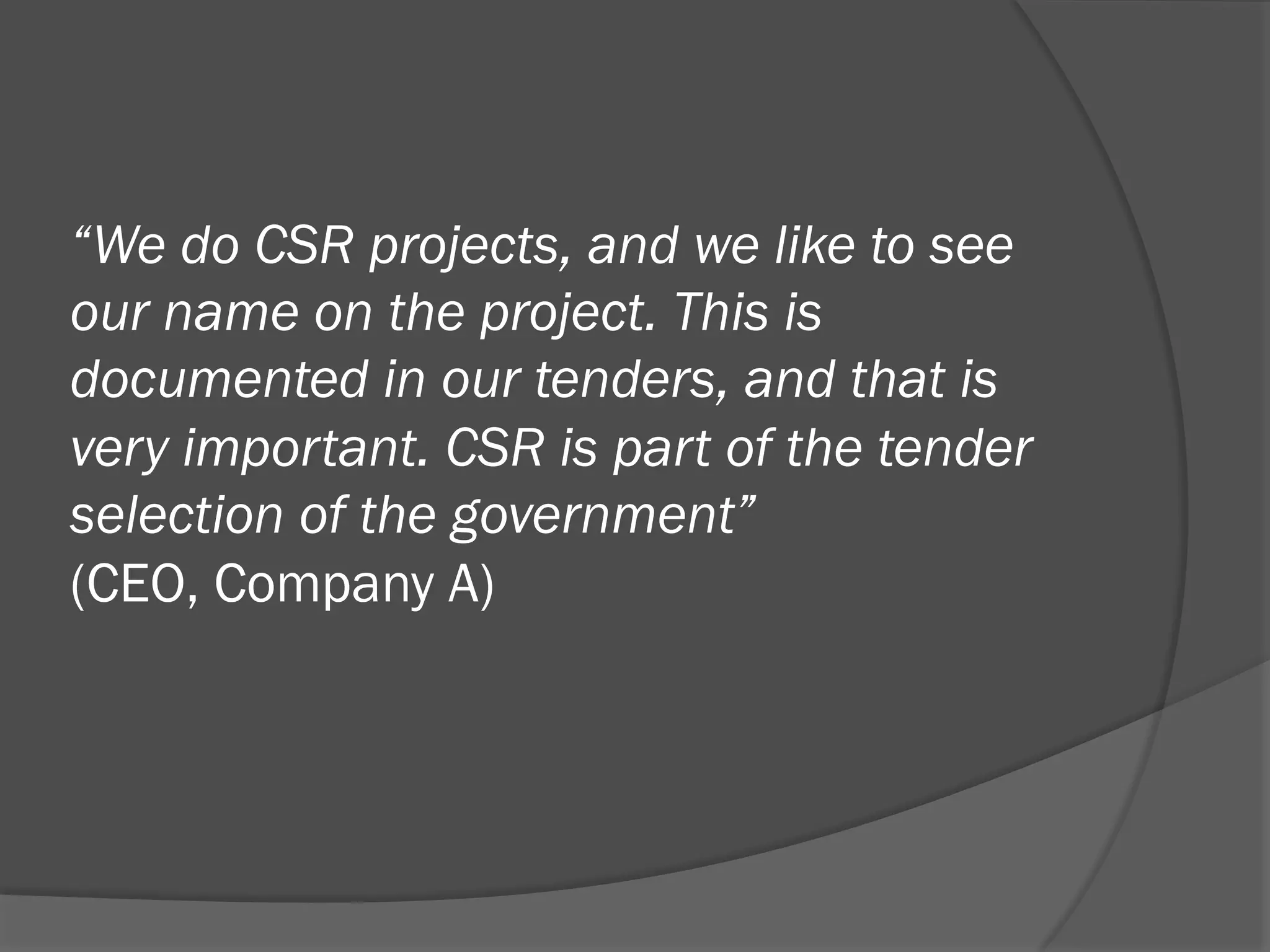 “We do CSR projects, and we like to see
our name on the project. This is
documented in our tenders, and that is
very important. CSR is part of the tender
selection of the government”
(CEO, Company A)

 