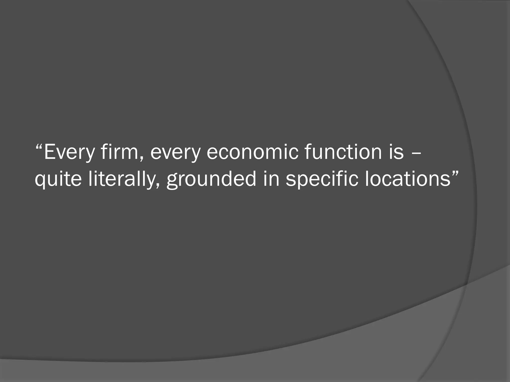 “Every firm, every economic function is –
quite literally, grounded in specific locations”

 