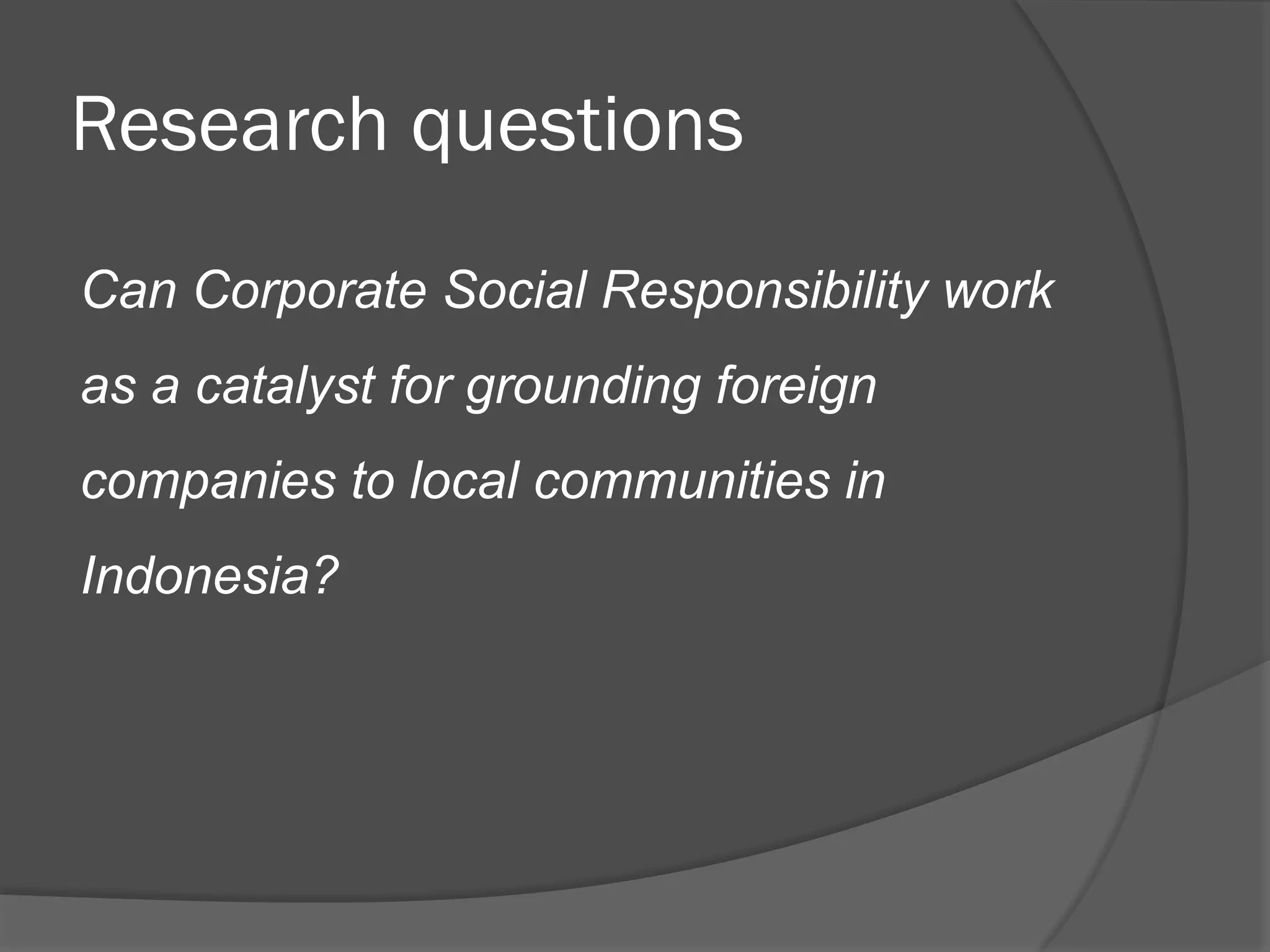 Research questions
Can Corporate Social Responsibility work
as a catalyst for grounding foreign
companies to local communities in
Indonesia?

 