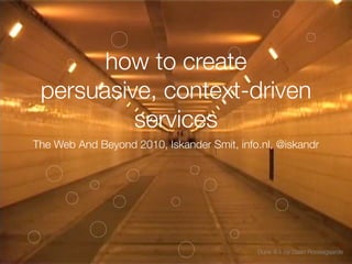 how to create
 persuasive, context-driven
          services
The Web And Beyond 2010, Iskander Smit, info.nl, @iskandr




                                            Dune 4.1 by Daan Roosegaarde
 