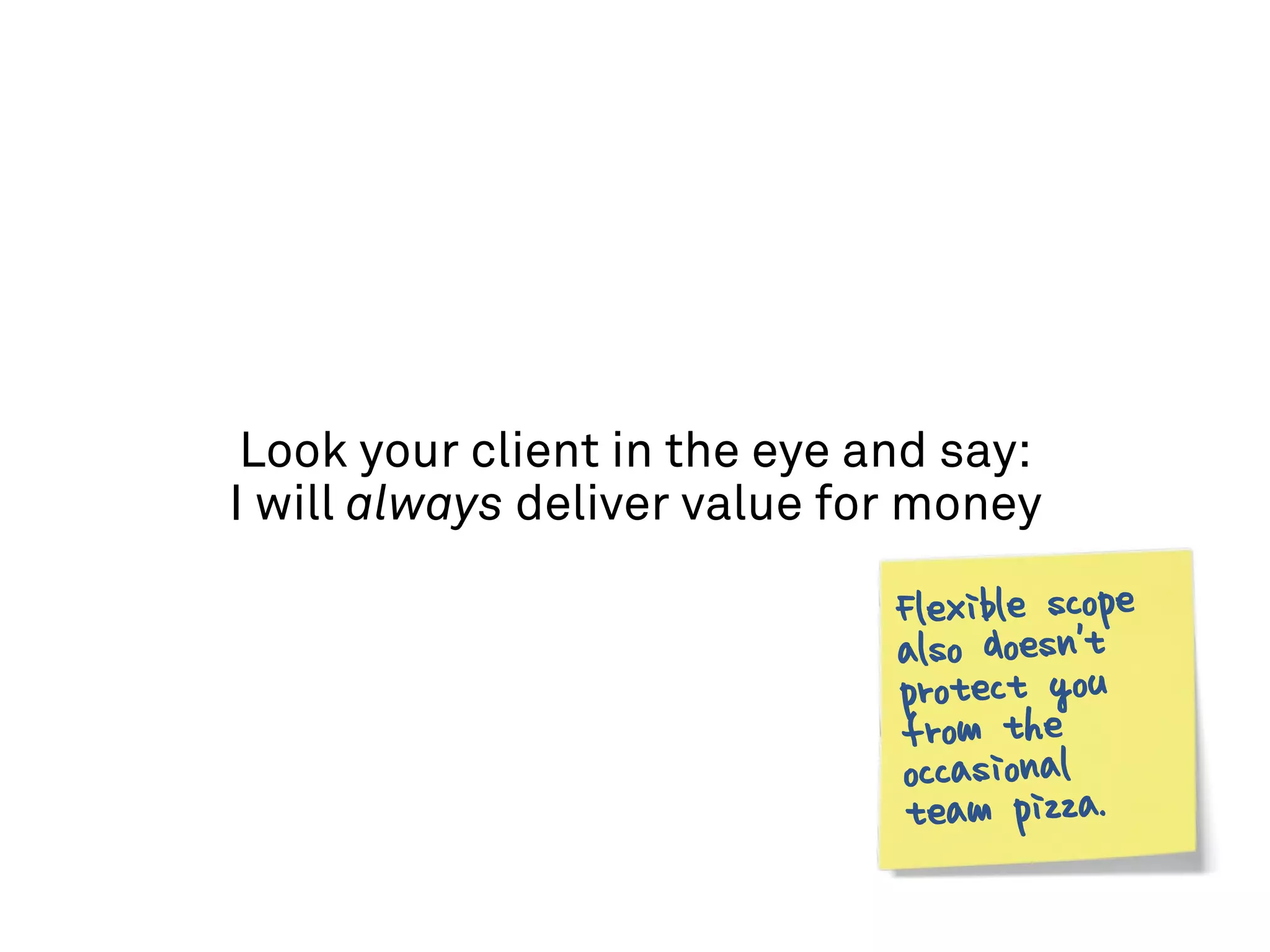 Look your client in the eye and say:
I will always deliver value for money

                              Flexible scope
                              also doesn't
                              protect you
                              from the
                              occasional
                              team pizza.
 
