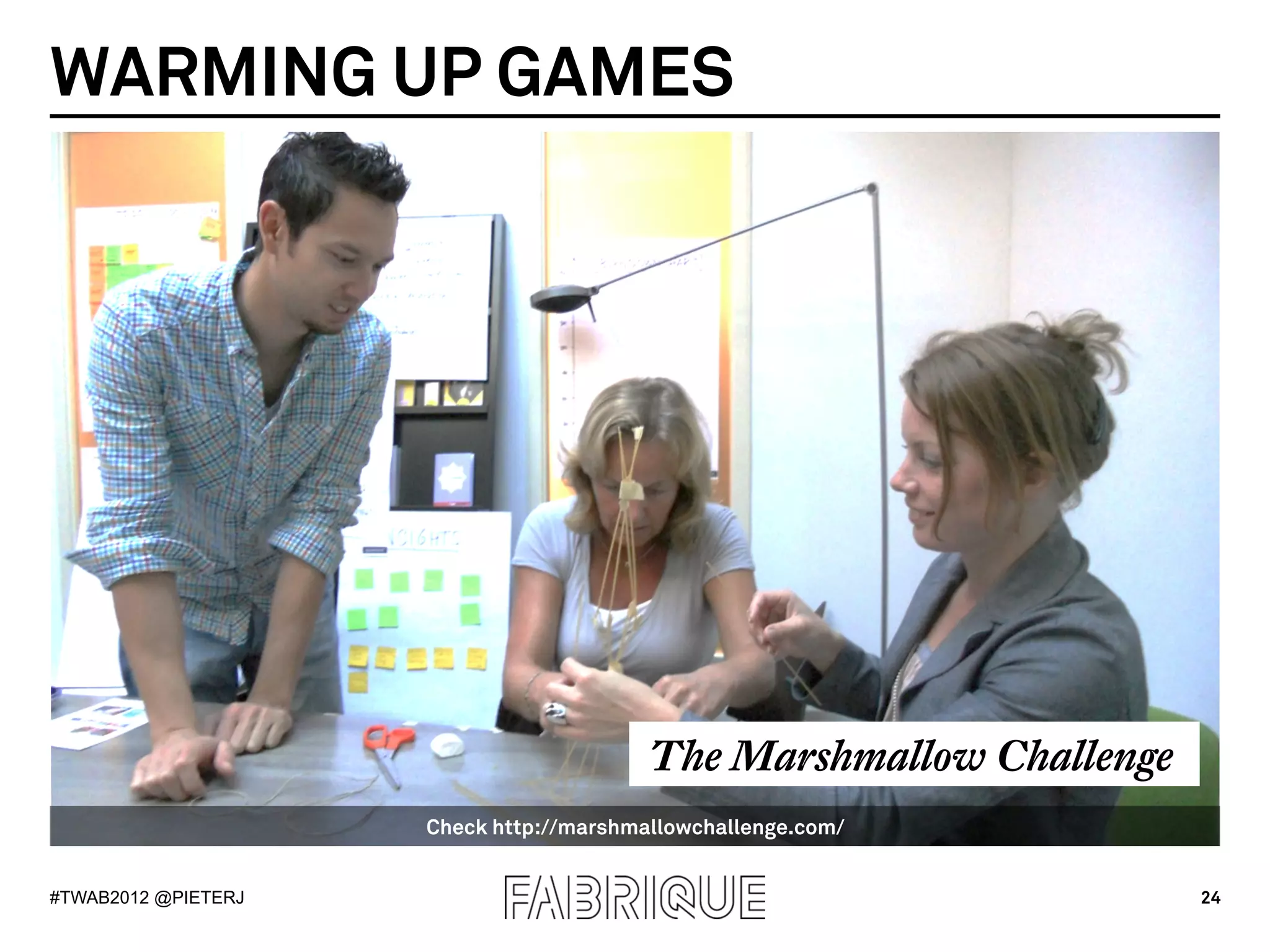 WARMING UP GAMES




                                         The Marshmallow Challenge
                     Check http://marshmallowchallenge.com/


#TWAB2012 @PIETERJ                                                   24
 