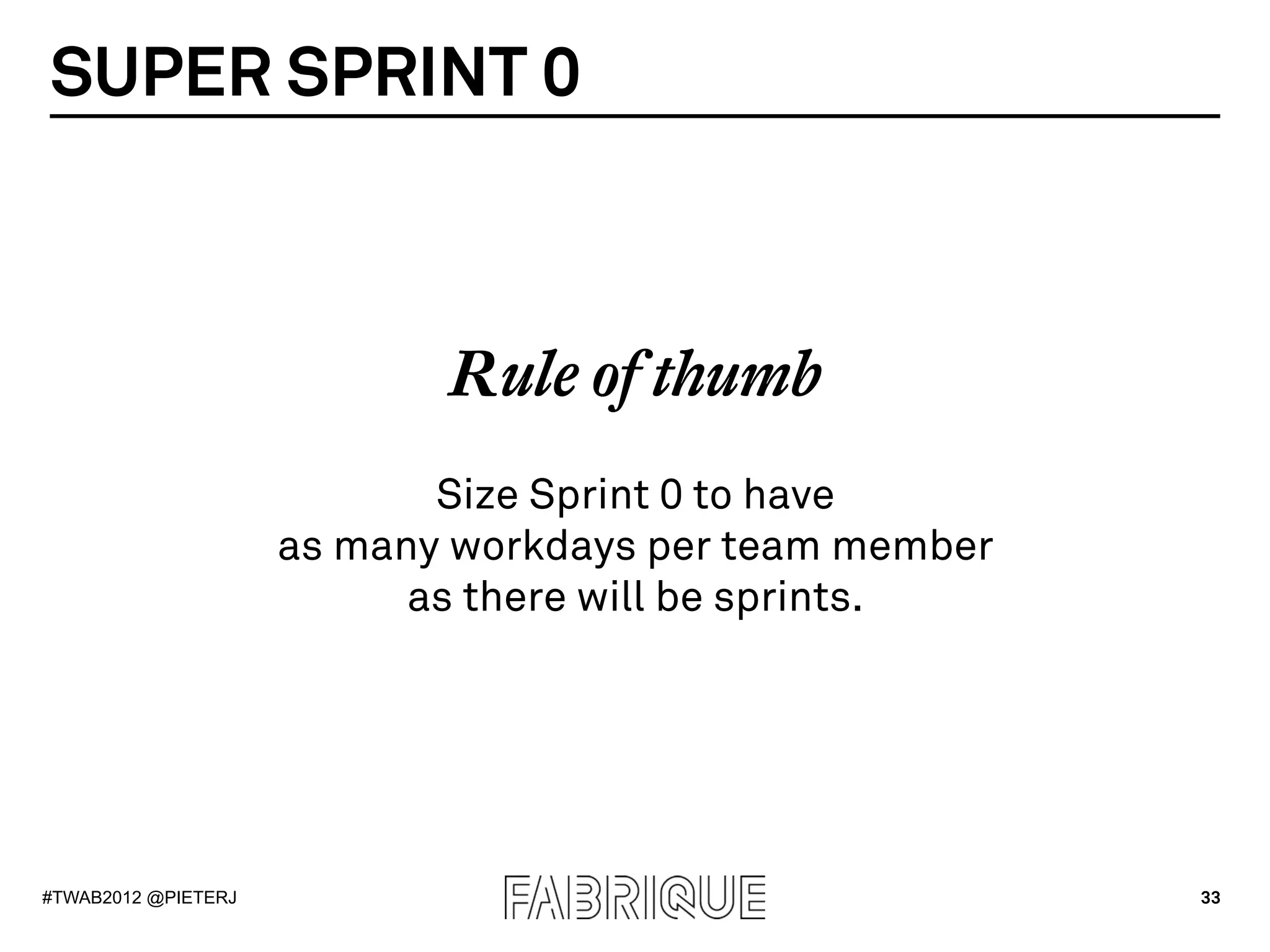 SUPER SPRINT 0



                            Rule of thumb
                            Size Sprint 0 to have
                     as many workdays per team member
                           as there will be sprints.




#TWAB2012 @PIETERJ                                      33
 