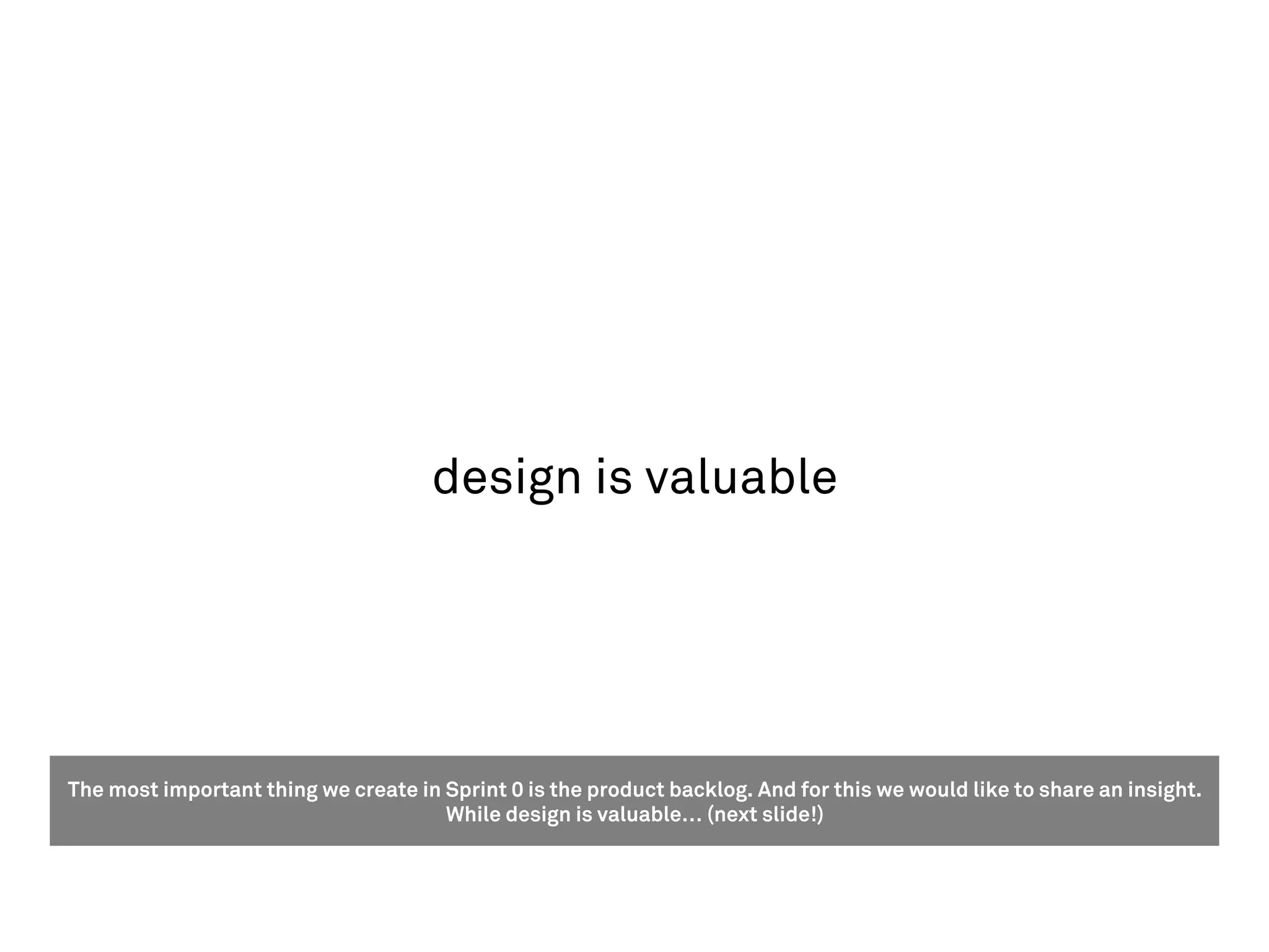 design is valuable




The most important thing we create in Sprint 0 is the product backlog. And for this we would like to share an insight.
                                      While design is valuable… (next slide!)
 